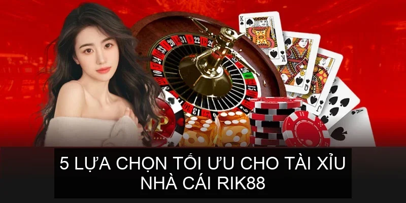 5 lựa chọn tối ưu cho Tài Xỉu nhà cái Rik88